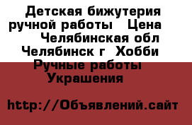 Детская бижутерия ручной работы › Цена ­ 200 - Челябинская обл., Челябинск г. Хобби. Ручные работы » Украшения   